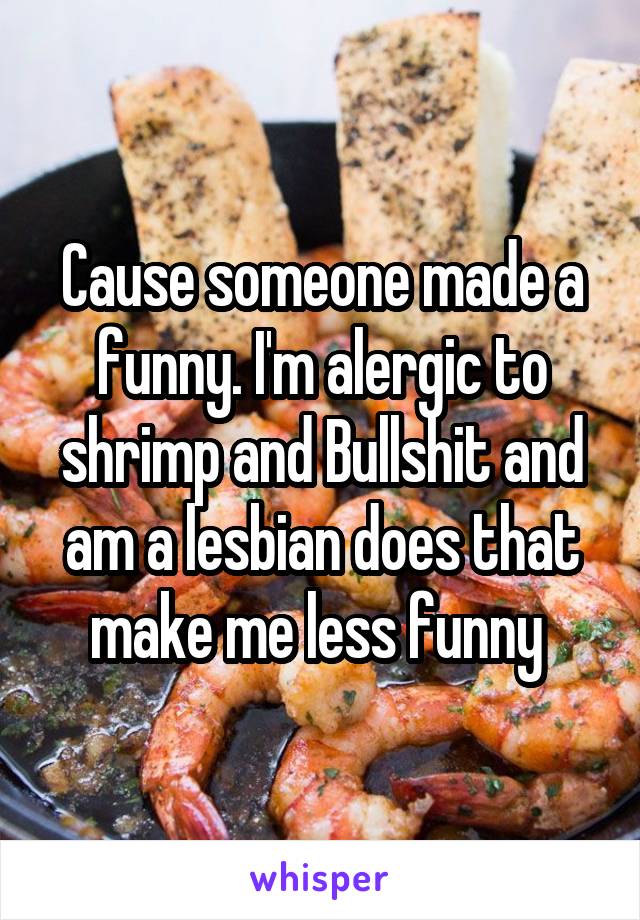 Cause someone made a funny. I'm alergic to shrimp and Bullshit and am a lesbian does that make me less funny 