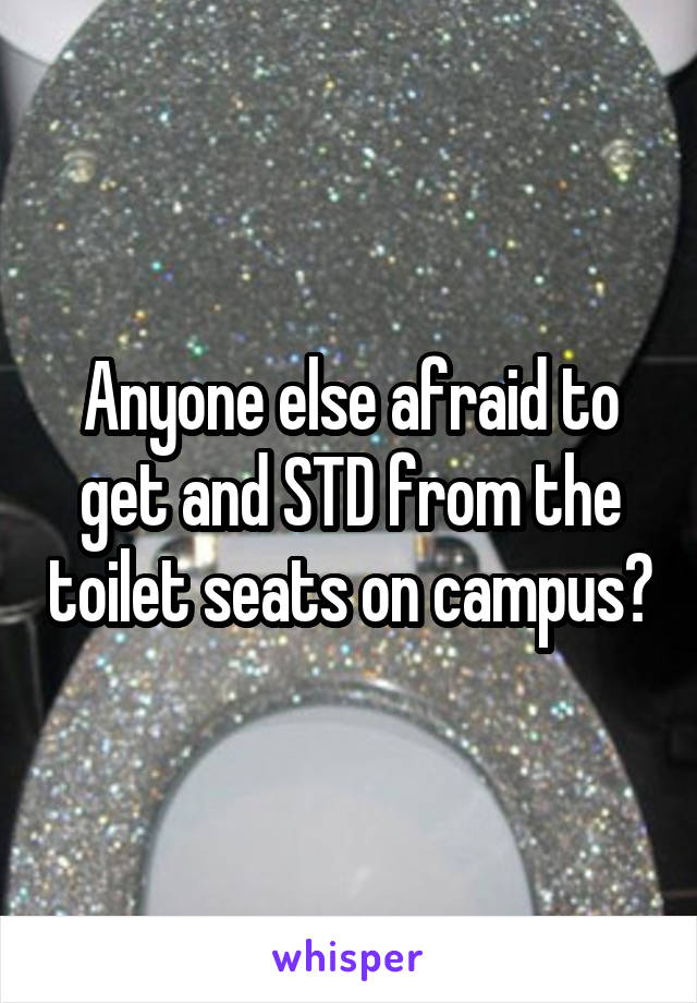 Anyone else afraid to get and STD from the toilet seats on campus?