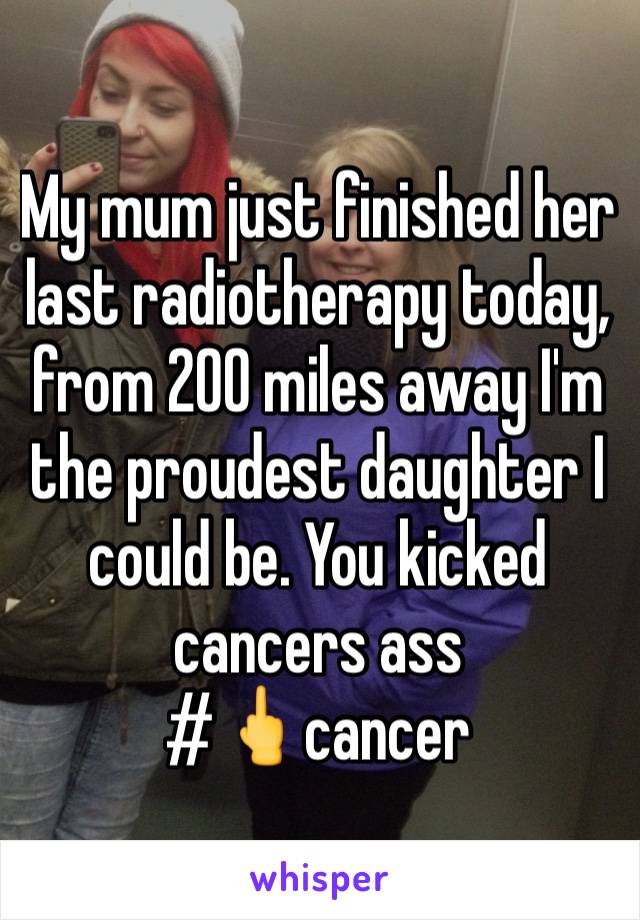 My mum just finished her last radiotherapy today, from 200 miles away I'm the proudest daughter I could be. You kicked cancers ass 
#🖕cancer