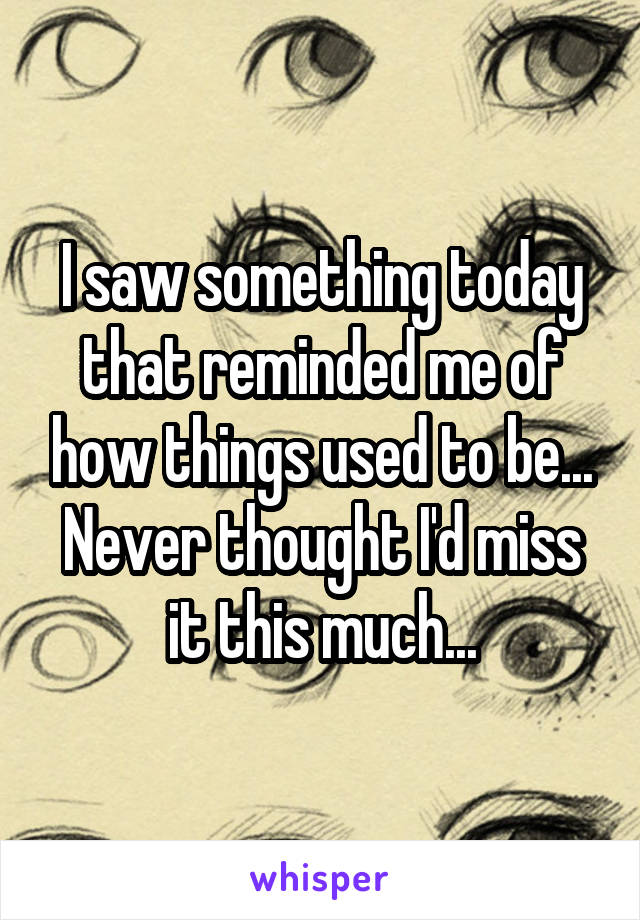 I saw something today that reminded me of how things used to be... Never thought I'd miss it this much...