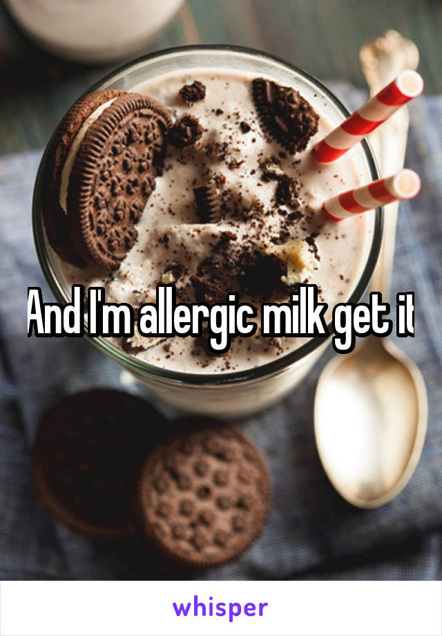 And I'm allergic milk get it