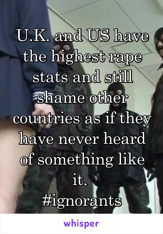 U.K. and US have the highest rape stats and still shame other countries as if they have never heard of something like it. 
#ignorants