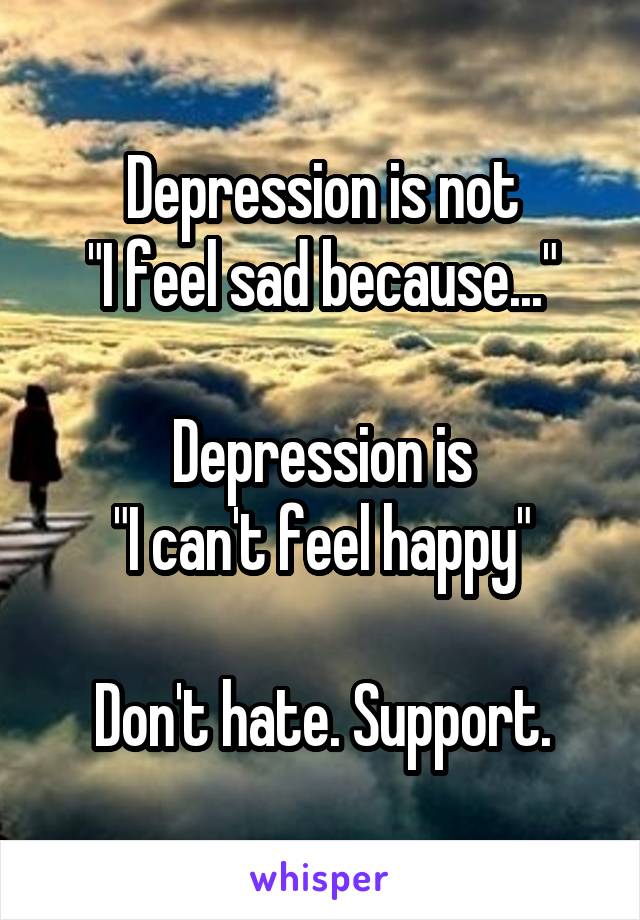 Depression is not
"I feel sad because..."

Depression is
"I can't feel happy"

Don't hate. Support.