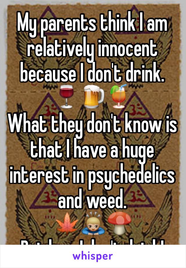 My parents think I am relatively innocent because I don't drink.
🍷🍺🍹
What they don't know is that I have a huge interest in psychedelics and weed.
🍁🙇🏼🍄
But hey, I don't drink!