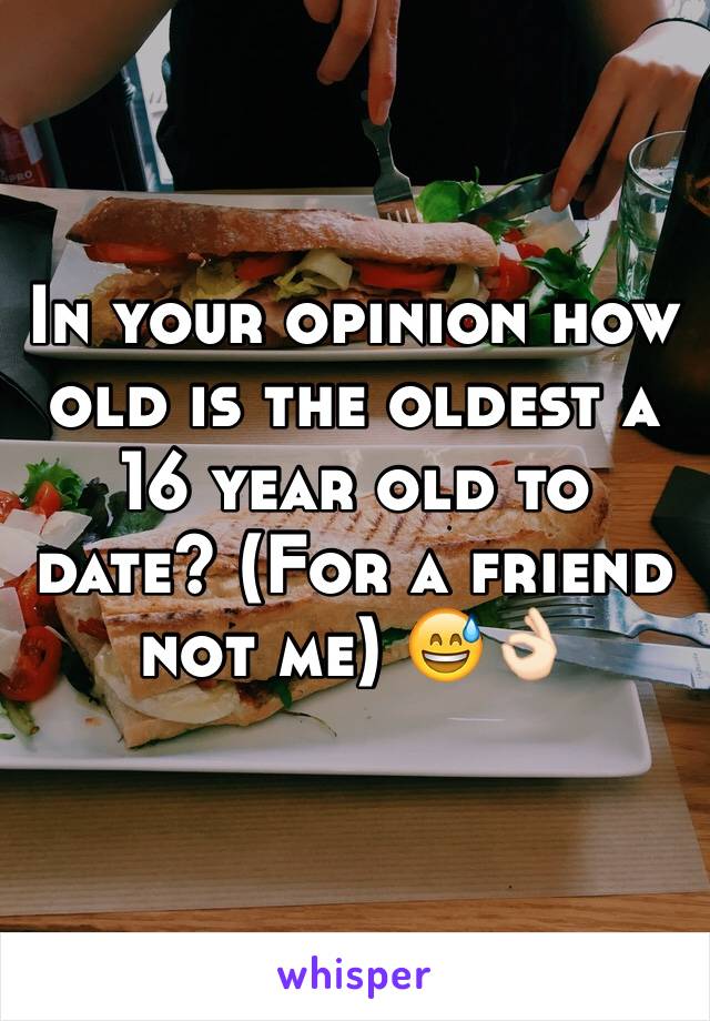 In your opinion how old is the oldest a 16 year old to date? (For a friend not me) 😅👌🏻
