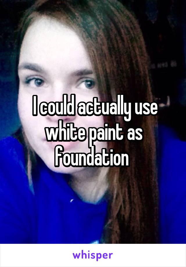  I could actually use white paint as foundation 
