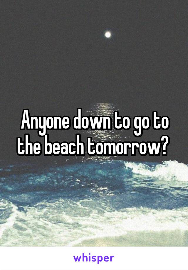 Anyone down to go to the beach tomorrow? 