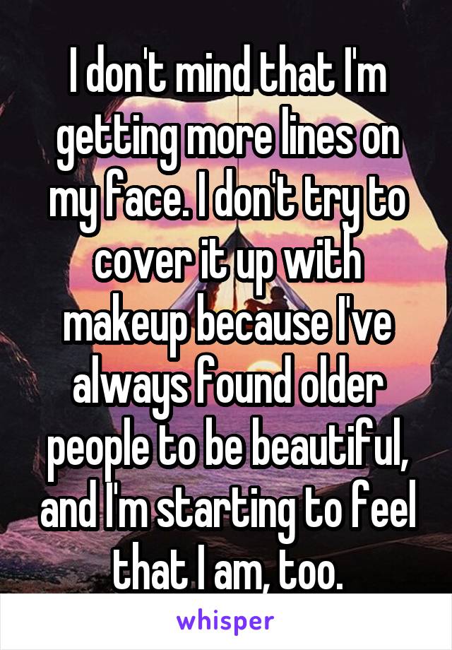 I don't mind that I'm getting more lines on my face. I don't try to cover it up with makeup because I've always found older people to be beautiful, and I'm starting to feel that I am, too.