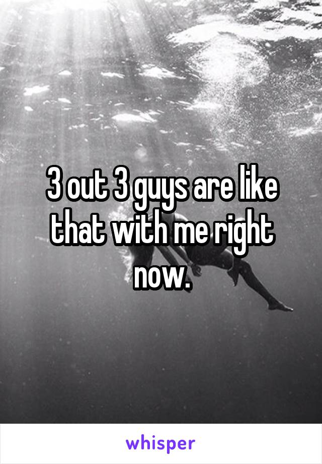 3 out 3 guys are like that with me right now.