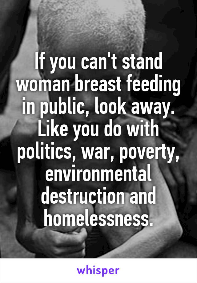 If you can't stand woman breast feeding in public, look away. Like you do with politics, war, poverty, environmental destruction and homelessness.