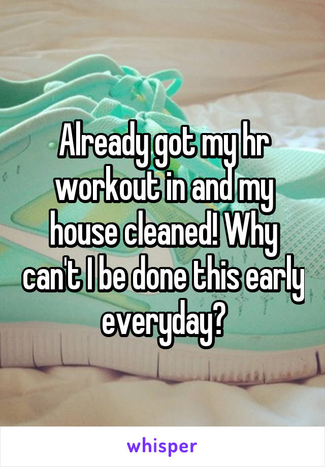 Already got my hr workout in and my house cleaned! Why can't I be done this early everyday?