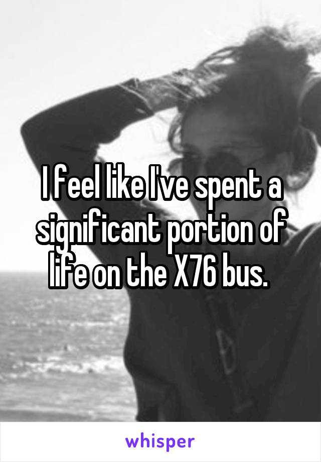 I feel like I've spent a significant portion of life on the X76 bus. 