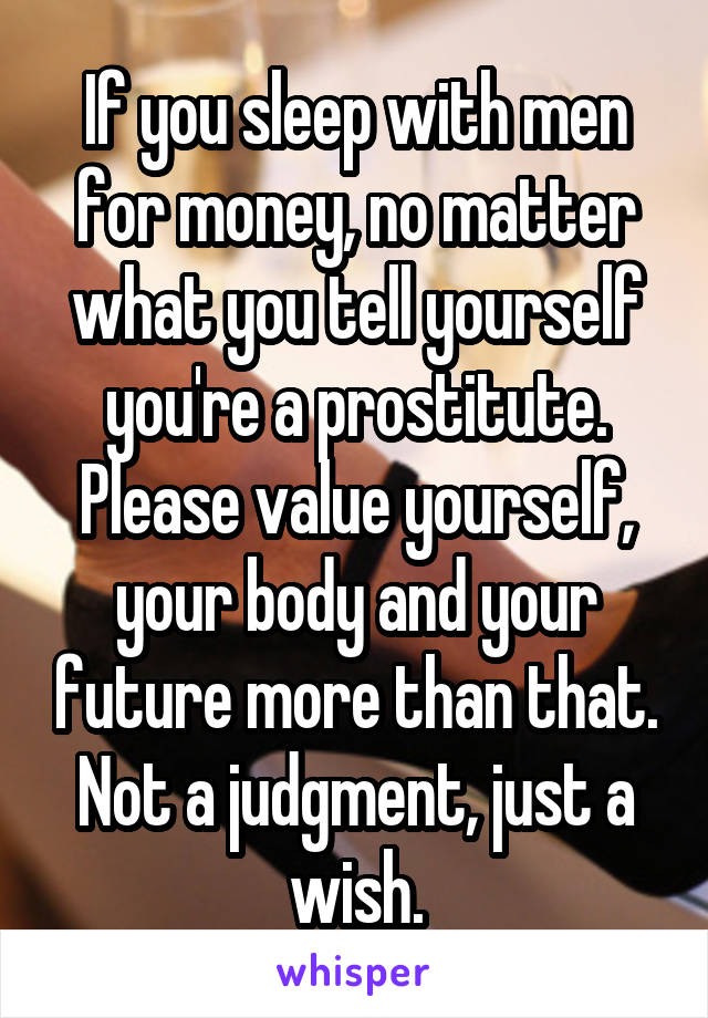 If you sleep with men for money, no matter what you tell yourself you're a prostitute.
Please value yourself, your body and your future more than that.
Not a judgment, just a wish.