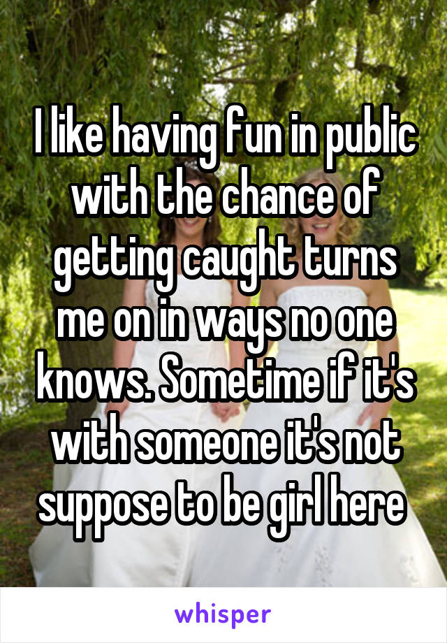 I like having fun in public with the chance of getting caught turns me on in ways no one knows. Sometime if it's with someone it's not suppose to be girl here 