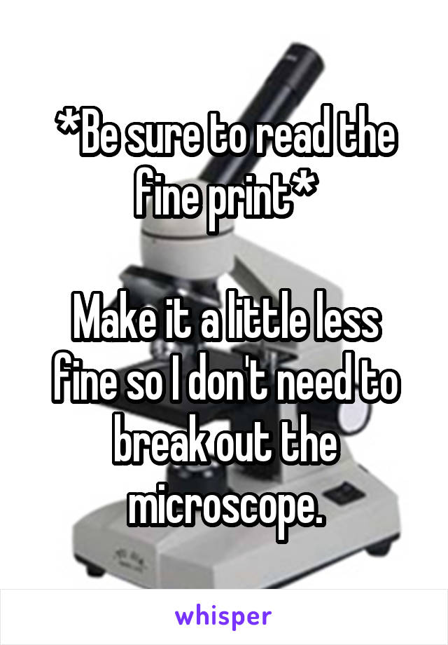 *Be sure to read the fine print*

Make it a little less fine so I don't need to break out the microscope.