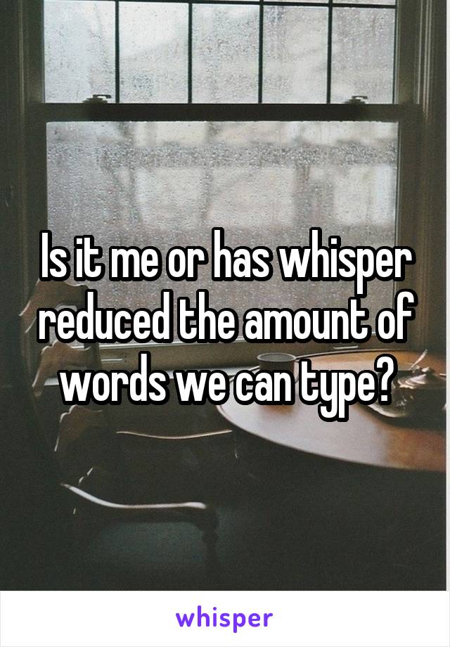 Is it me or has whisper reduced the amount of words we can type?