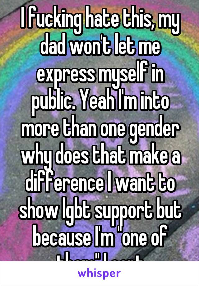 I fucking hate this, my dad won't let me express myself in public. Yeah I'm into more than one gender why does that make a difference I want to show lgbt support but because I'm "one of them" I cant