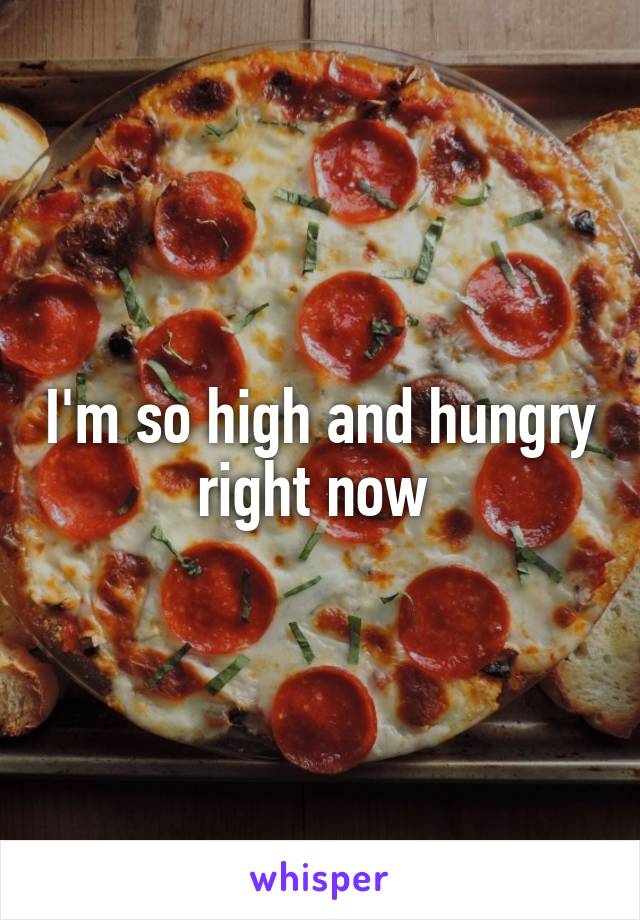 I'm so high and hungry right now 