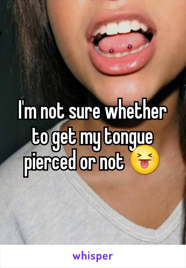 I'm not sure whether to get my tongue pierced or not 😝