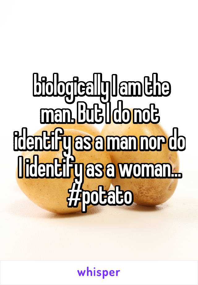  biologically I am the man. But I do not identify as a man nor do I identify as a woman...
#potato