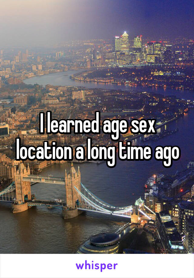 I learned age sex location a long time ago