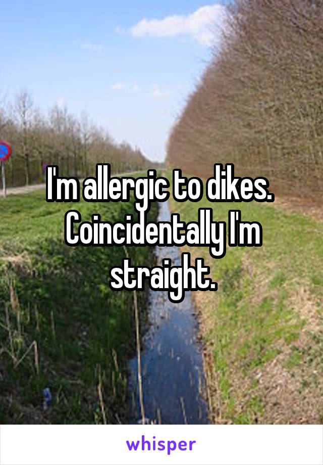 I'm allergic to dikes.  Coincidentally I'm straight.