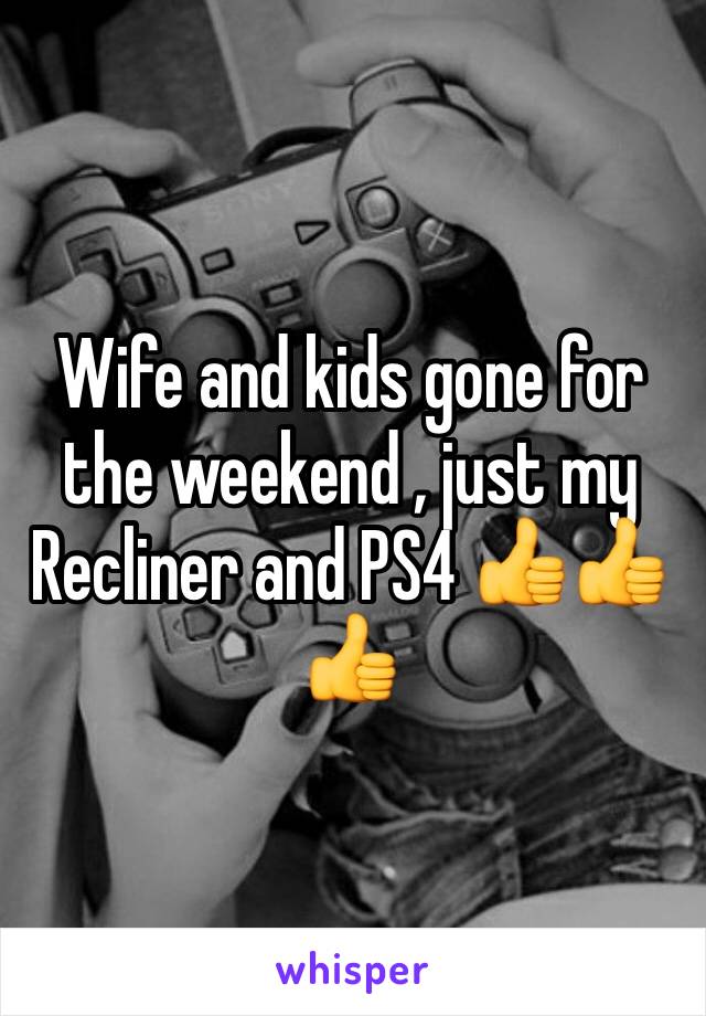 Wife and kids gone for the weekend , just my Recliner and PS4 👍👍👍
