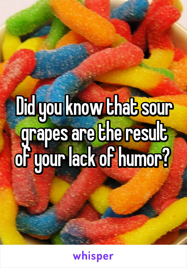 Did you know that sour grapes are the result of your lack of humor? 