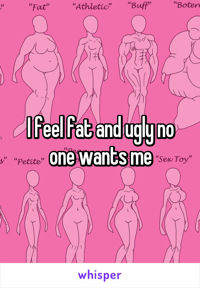 I feel fat and ugly no one wants me