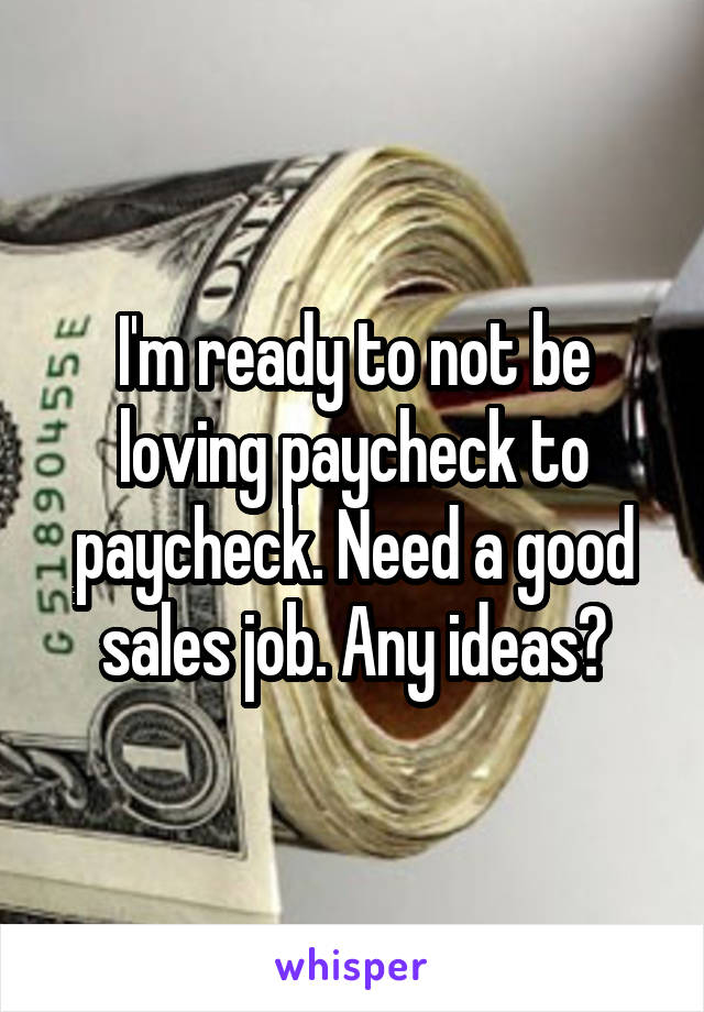 I'm ready to not be loving paycheck to paycheck. Need a good sales job. Any ideas?