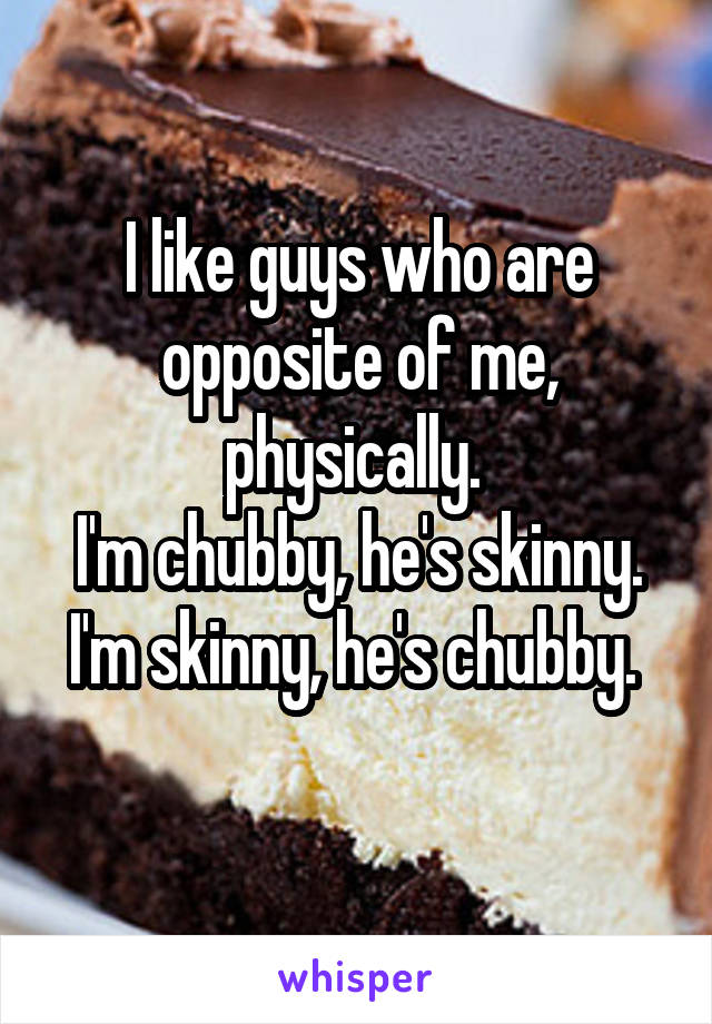 I like guys who are opposite of me, physically. 
I'm chubby, he's skinny.
I'm skinny, he's chubby. 
