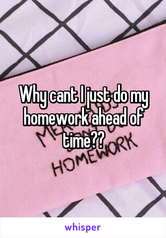 Why cant I just do my homework ahead of time??