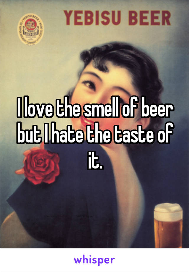 I love the smell of beer but I hate the taste of it.