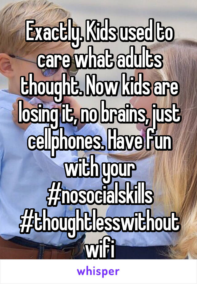 Exactly. Kids used to care what adults thought. Now kids are losing it, no brains, just cellphones. Have fun with your #nosocialskills #thoughtlesswithoutwifi