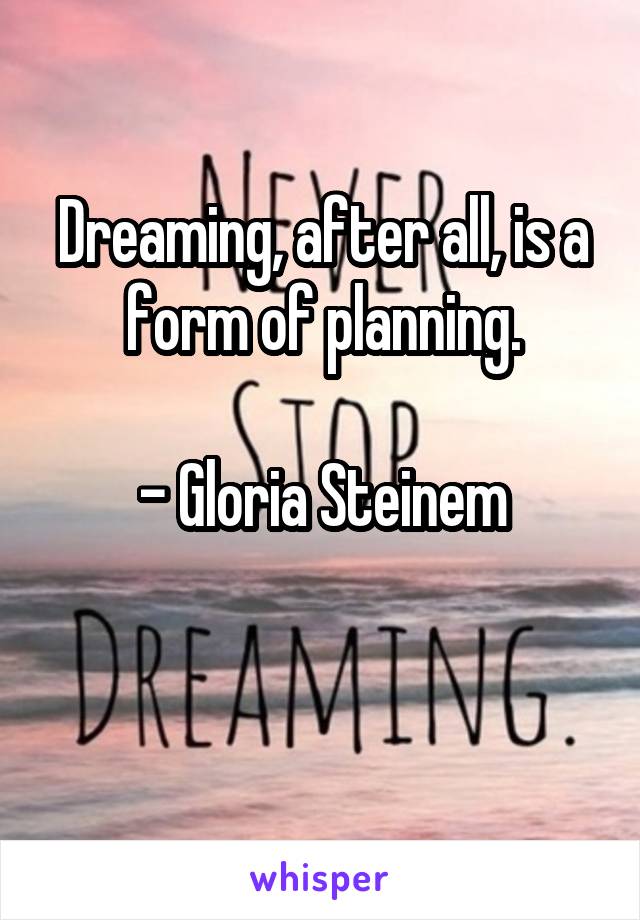 Dreaming, after all, is a form of planning.

- Gloria Steinem

