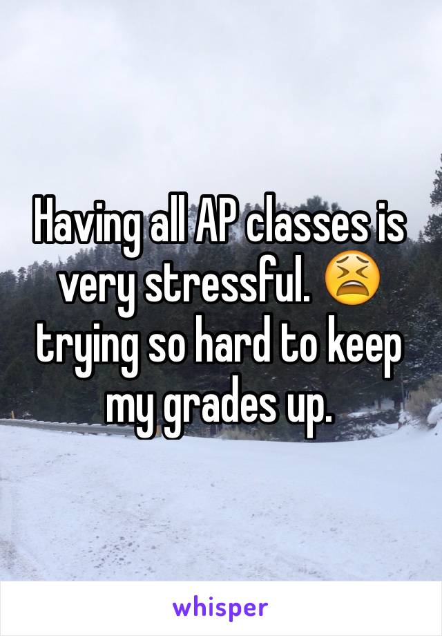 Having all AP classes is very stressful. 😫 trying so hard to keep my grades up. 