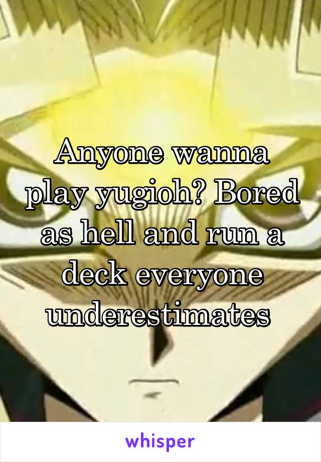 Anyone wanna play yugioh? Bored as hell and run a deck everyone underestimates 