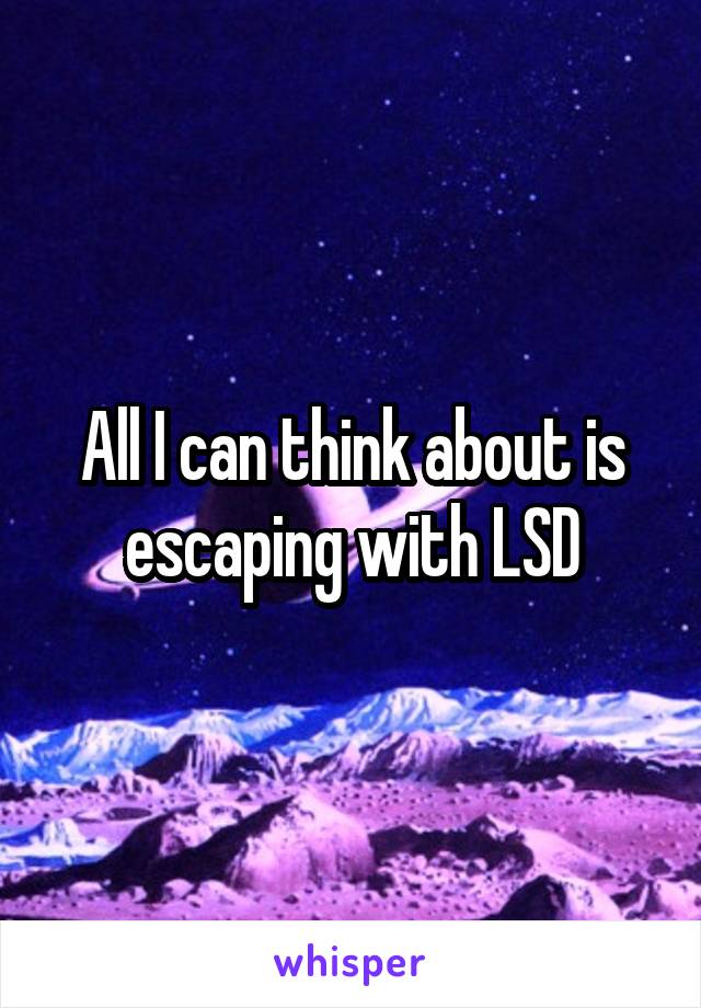 All I can think about is escaping with LSD