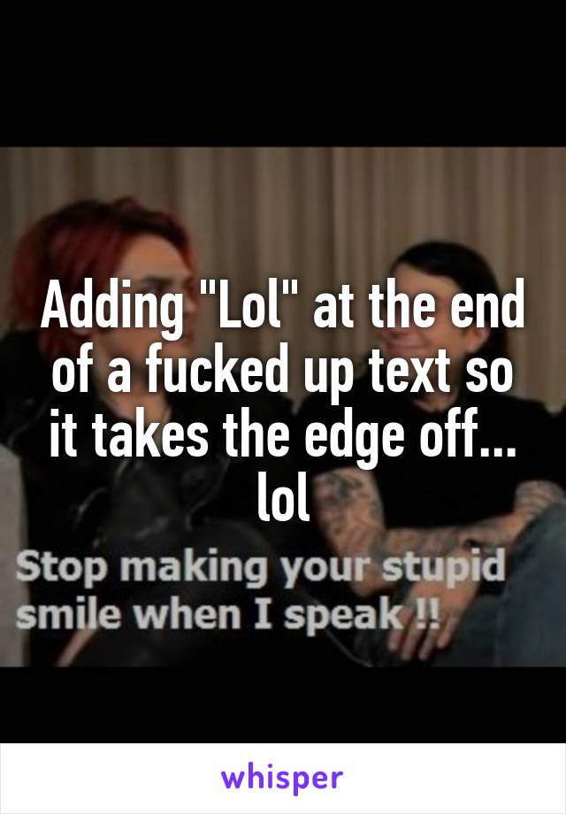 Adding "Lol" at the end of a fucked up text so it takes the edge off... lol