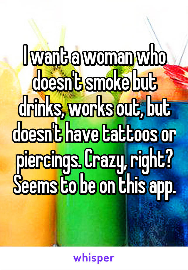 I want a woman who doesn't smoke but drinks, works out, but doesn't have tattoos or piercings. Crazy, right? Seems to be on this app. 