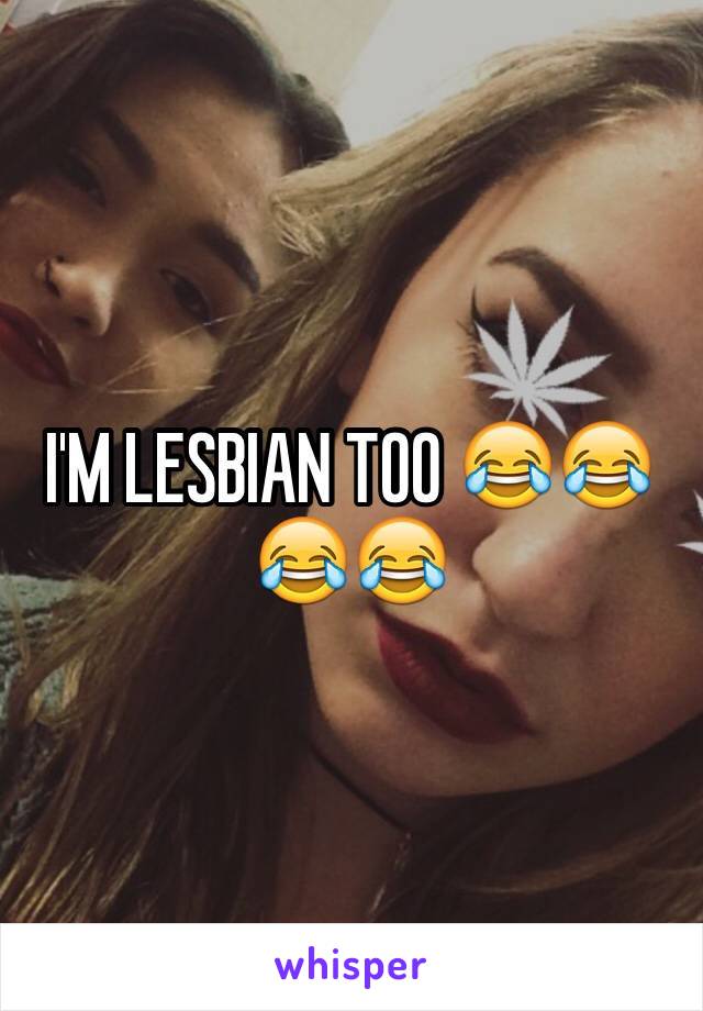 I'M LESBIAN TOO 😂😂😂😂