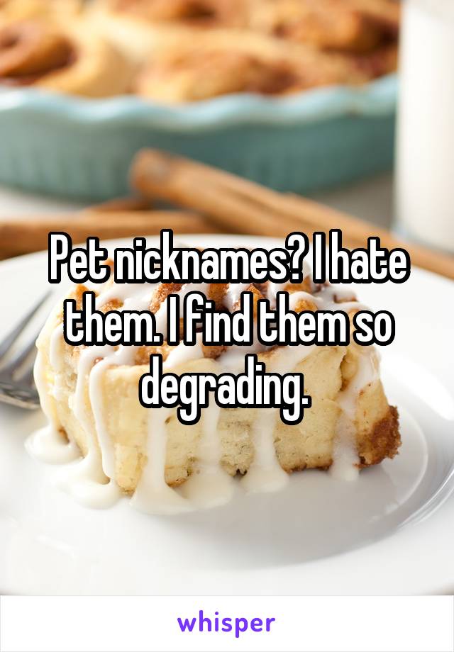 Pet nicknames? I hate them. I find them so degrading. 