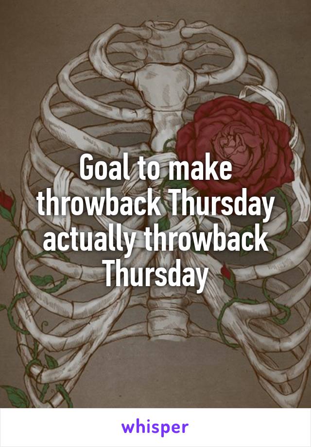 Goal to make throwback Thursday actually throwback Thursday