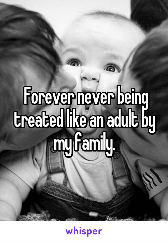  Forever never being treated like an adult by my family.