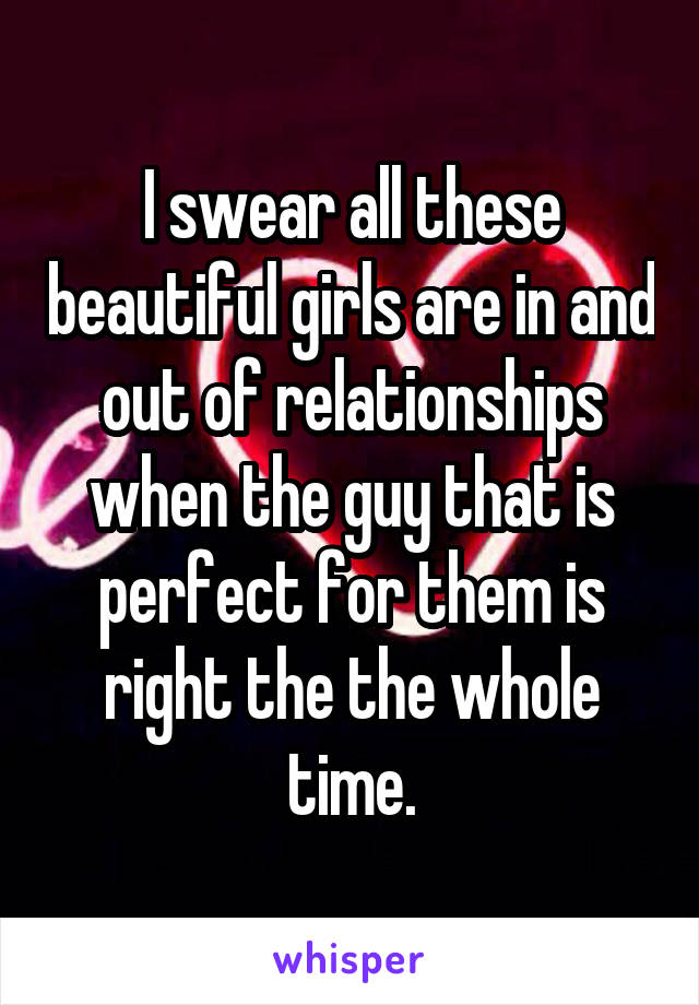 I swear all these beautiful girls are in and out of relationships when the guy that is perfect for them is right the the whole time.