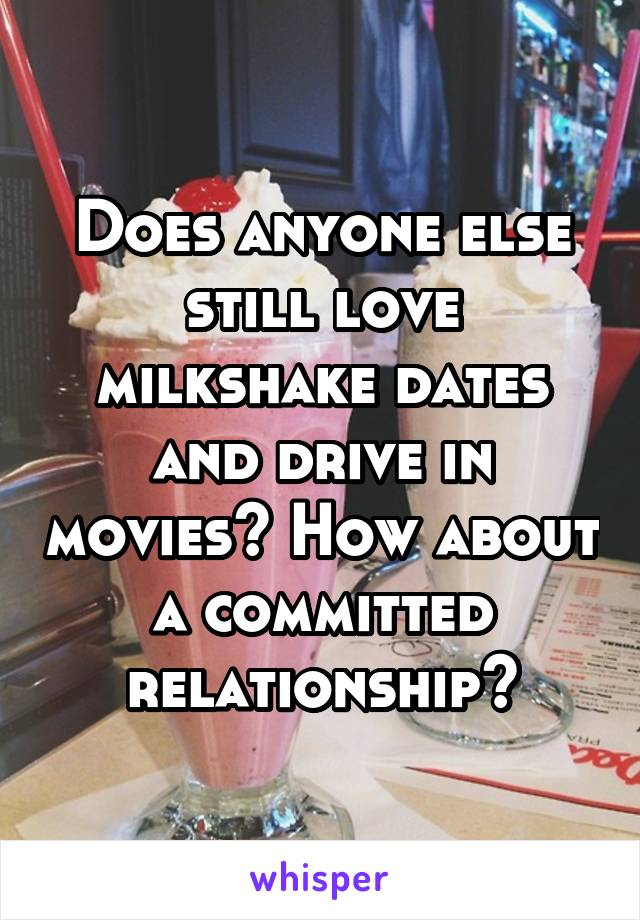 Does anyone else still love milkshake dates and drive in movies? How about a committed relationship?