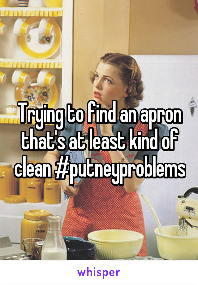 Trying to find an apron that's at least kind of clean #putneyproblems