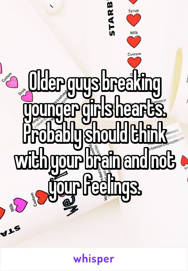 Older guys breaking younger girls hearts. Probably should think with your brain and not your feelings.
