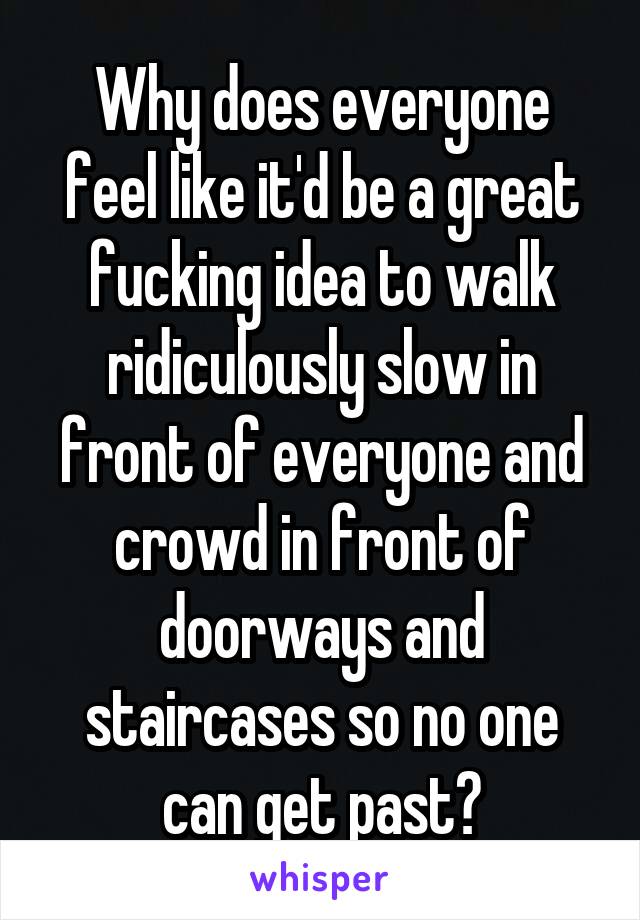 Why does everyone feel like it'd be a great fucking idea to walk ridiculously slow in front of everyone and crowd in front of doorways and staircases so no one can get past?