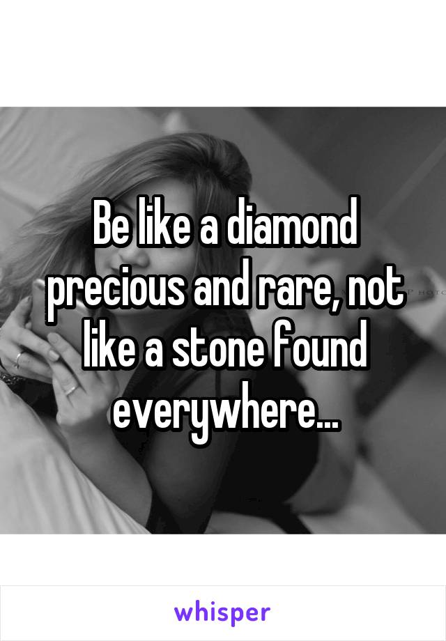 Be like a diamond precious and rare, not like a stone found everywhere...